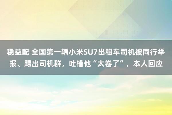 稳益配 全国第一辆小米SU7出租车司机被同行举报、踢出司机群，吐槽他“太卷了”，本人回应