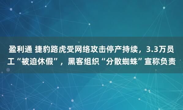 盈利通 捷豹路虎受网络攻击停产持续，3.3万员工“被迫休假”，黑客组织“分散蜘蛛”宣称负责