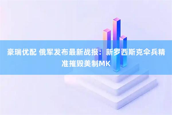 豪瑞优配 俄军发布最新战报：新罗西斯克伞兵精准摧毁美制MK