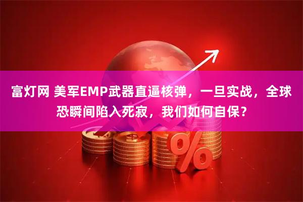 富灯网 美军EMP武器直逼核弹，一旦实战，全球恐瞬间陷入死寂，我们如何自保？