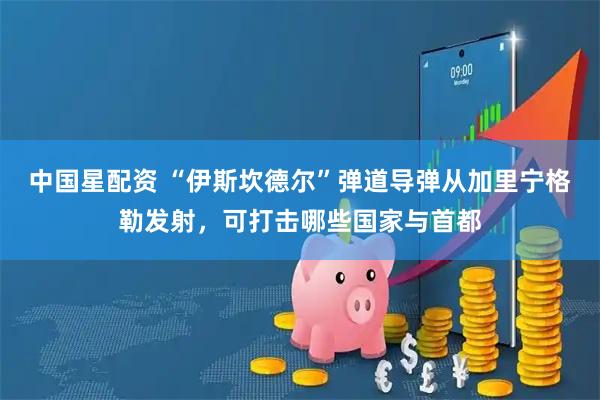 中国星配资 “伊斯坎德尔”弹道导弹从加里宁格勒发射，可打击哪些国家与首都