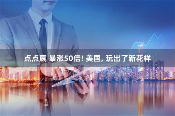 点点赢 暴涨50倍! 美国, 玩出了新花样