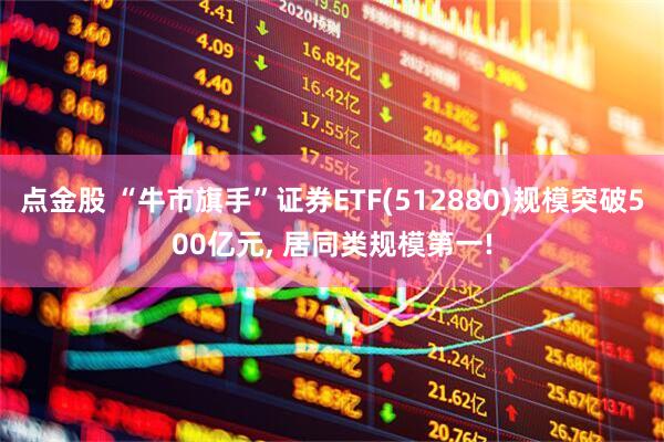 点金股 “牛市旗手”证券ETF(512880)规模突破500亿元, 居同类规模第一!