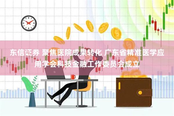 东信证券 聚焦医院成果转化 广东省精准医学应用学会科技金融工作委员会成立