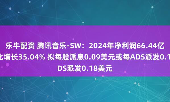 乐牛配资 腾讯音乐-SW：2024年净利润66.44亿元 同比增长35.04% 拟每股派息0.09美元或每ADS派发0.18美元