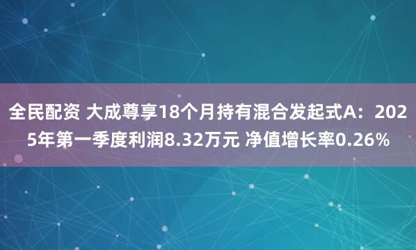全民配资 大成尊享18个月持有混合发起式A：2025年第一季度利润8.32万元 净值增长率0.26%