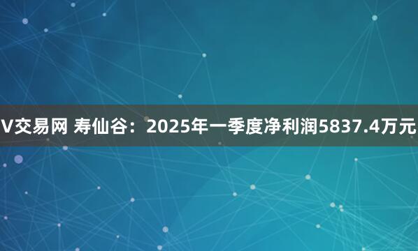 V交易网 寿仙谷：2025年一季度净利润5837.4万元