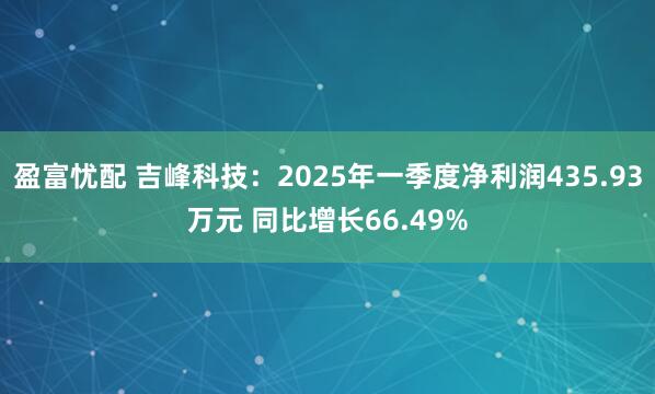 盈富忧配 吉峰科技：2025年一季度净利润435.93万元 同比增长66.49%