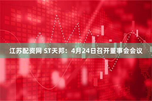 江苏配资网 ST天邦：4月24日召开董事会会议