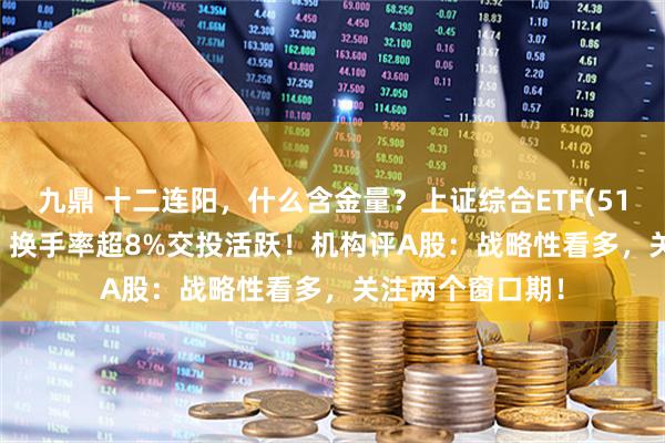 九鼎 十二连阳，什么含金量？上证综合ETF(510980)12连涨，换手率超8%交投活跃！机构评A股：战略性看多，关注两个窗口期！