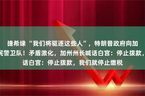 捷希缘 “我们将驱逐这些人”，特朗普政府向加州洛杉矶部署国民警卫队！矛盾激化，加州州长喊话白宫：停止拨款，我们就停止缴税