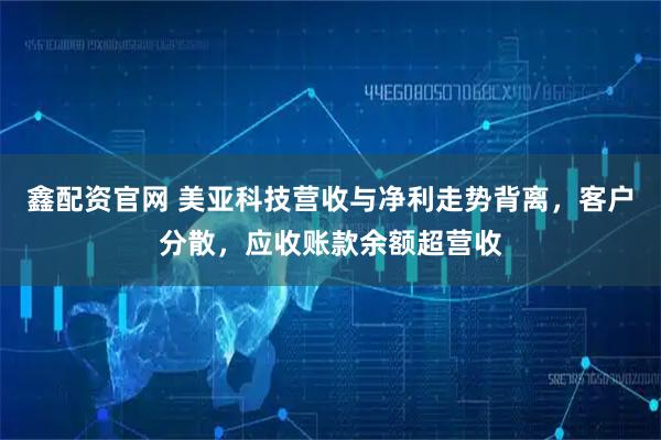 鑫配资官网 美亚科技营收与净利走势背离，客户分散，应收账款余额超营收