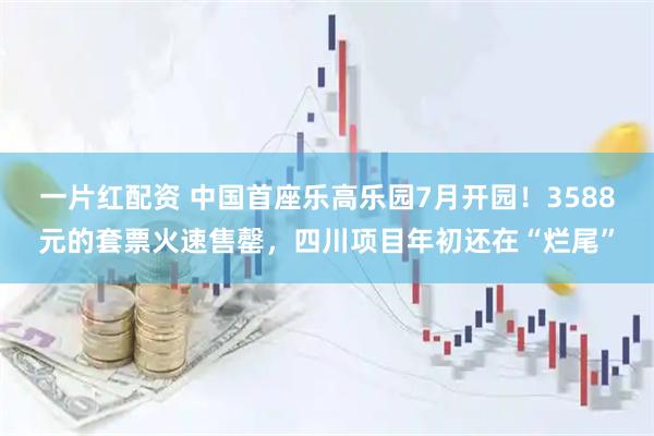 一片红配资 中国首座乐高乐园7月开园！3588元的套票火速售罄，四川项目年初还在“烂尾”