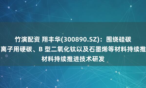 竹演配资 翔丰华(300890.SZ)：围绕硅碳、硅氧、钠离子用硬碳、B 型二氧化钛以及石墨烯等材料持续推进技术研发