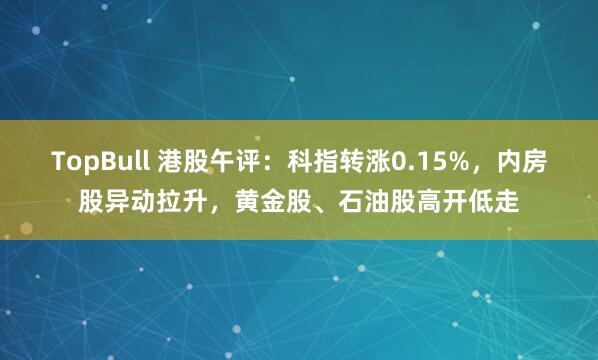 TopBull 港股午评：科指转涨0.15%，内房股异动拉升，黄金股、石油股高开低走