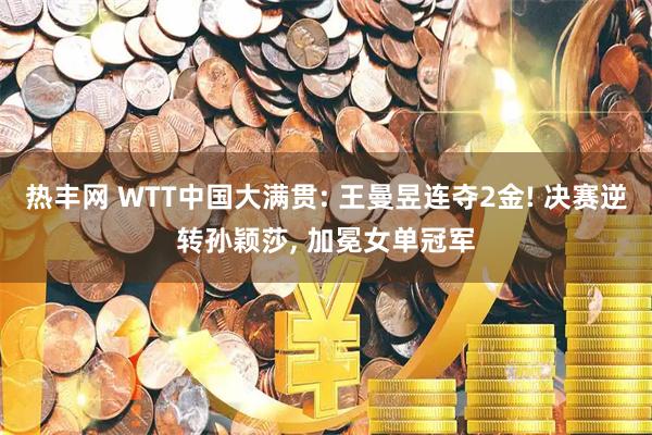 热丰网 WTT中国大满贯: 王曼昱连夺2金! 决赛逆转孙颖莎, 加冕女单冠军
