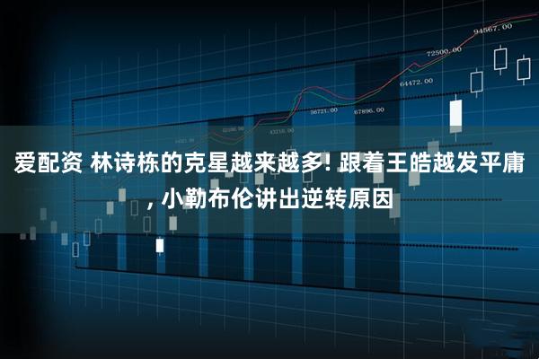 爱配资 林诗栋的克星越来越多! 跟着王皓越发平庸, 小勒布伦讲出逆转原因