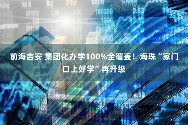 前海吉安 集团化办学100%全覆盖！海珠“家门口上好学”再升级