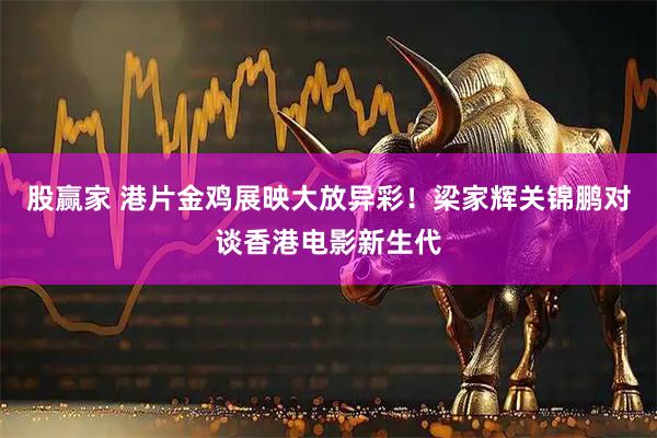 股赢家 港片金鸡展映大放异彩！梁家辉关锦鹏对谈香港电影新生代