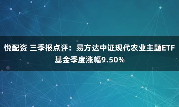 悦配资 三季报点评：易方达中证现代农业主题ETF基金季度涨幅9.50%