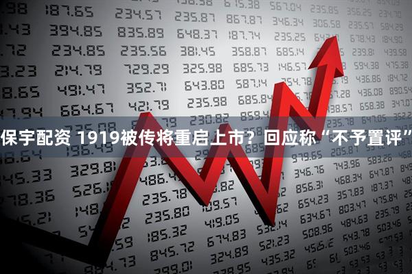保宇配资 1919被传将重启上市？回应称“不予置评”
