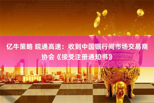 亿牛策略 皖通高速：收到中国银行间市场交易商协会《接受注册通知书》