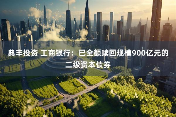 典丰投资 工商银行：已全额赎回规模900亿元的二级资本债券