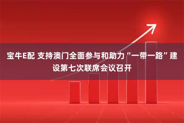 宝牛E配 支持澳门全面参与和助力“一带一路”建设第七次联席会议召开