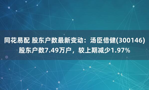 同花易配 股东户数最新变动：汤臣倍健(300146)股东户数7.49万户，较上期减少1.97%