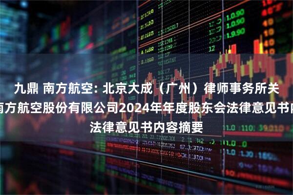 九鼎 南方航空: 北京大成（广州）律师事务所关于中国南方航空股份有限公司2024年年度股东会法律意见书内容摘要