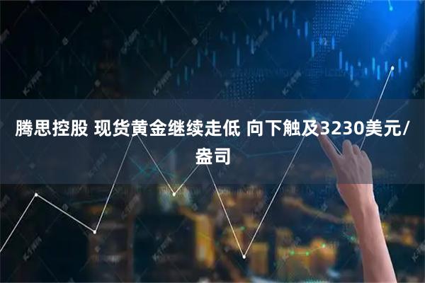 腾思控股 现货黄金继续走低 向下触及3230美元/盎司