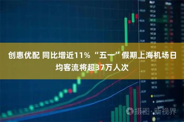 创惠优配 同比增近11% “五一”假期上海机场日均客流将超37万人次