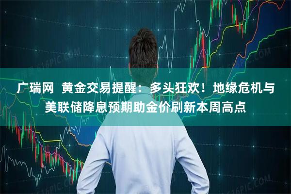广瑞网  黄金交易提醒：多头狂欢！地缘危机与美联储降息预期助金价刷新本周高点