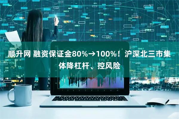 顺升网 融资保证金80%→100%！沪深北三市集体降杠杆、控风险